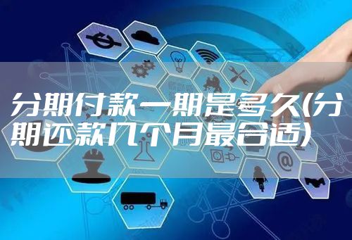 分期付款一期是多久(分期还款几个月最合适)