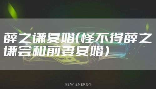 薛之谦复婚（怪不得薛之谦会和前妻复婚）