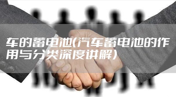 车的蓄电池(汽车蓄电池的作用与分类深度讲解)