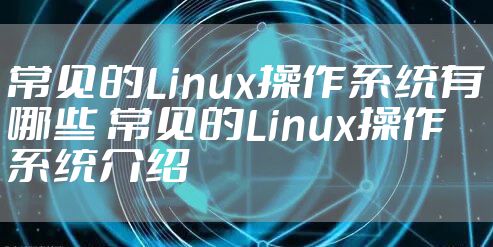 常见的Linux操作系统有哪些 常见的Linux操作系统介绍