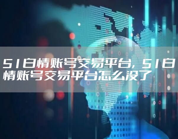 51白情账号交易平台,51白情账号交易平台怎么没了