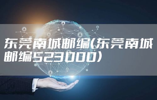 东莞南城邮编(东莞南城邮编523000)