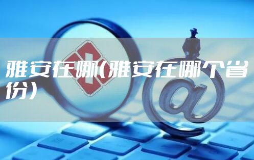 雅安在哪（雅安在哪个省份）