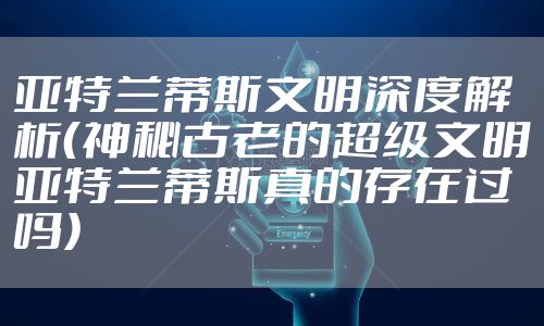 亚特兰蒂斯文明深度解析(神秘古老的超级文明亚特兰蒂斯真的存在过吗)