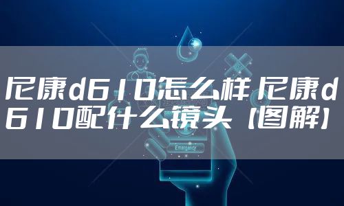 尼康d610怎么样 尼康d610配什么镜头【图解】