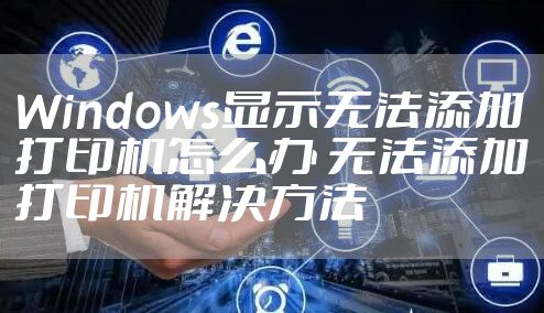 Windows显示无法添加打印机怎么办 无法添加打印机解决方法