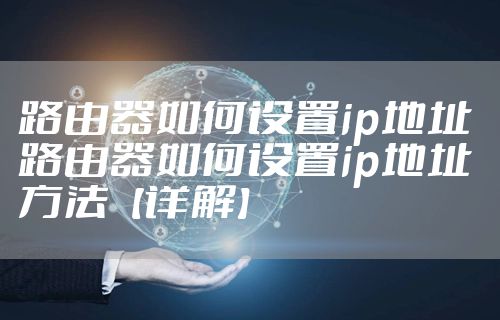 路由器如何设置ip地址 路由器如何设置ip地址方法【详解】