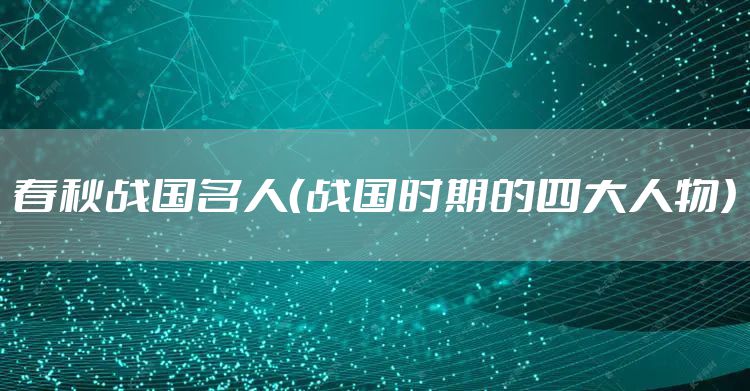 春秋战国名人(战国时期的四大人物)