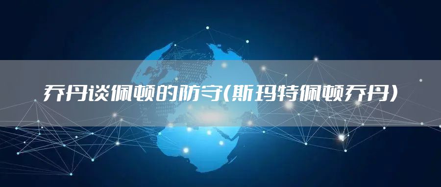 乔丹谈佩顿的防守（斯玛特佩顿乔丹）