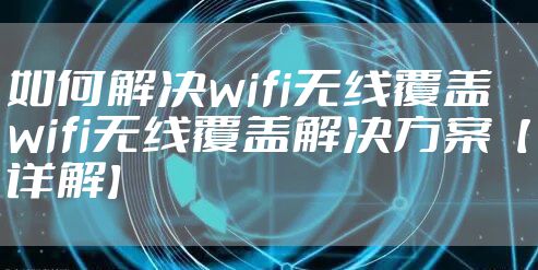 如何解决wifi无线覆盖  wifi无线覆盖解决方案【详解】