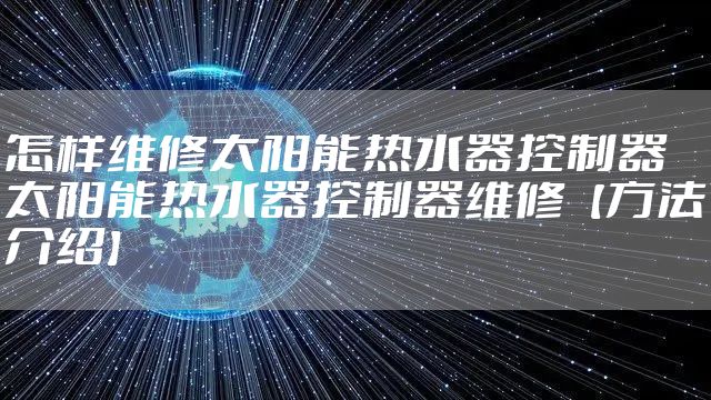 怎样维修太阳能热水器控制器 太阳能热水器控制器维修【方法介绍】