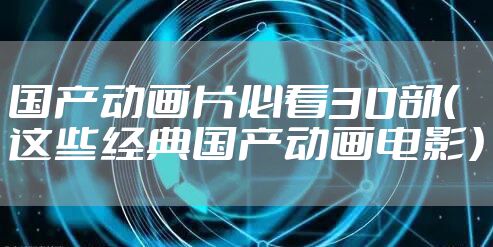 国产动画片必看30部（这些经典国产动画电影）