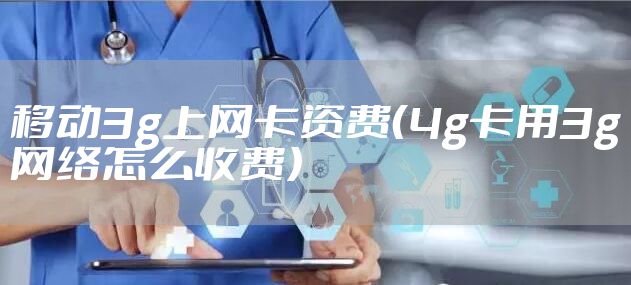 移动3g上网卡资费（4g卡用3g网络怎么收费）