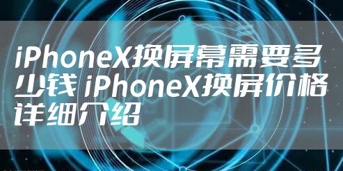iPhoneX换屏幕需要多少钱 iPhoneX换屏价格详细介绍