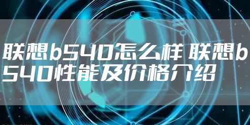 联想b540怎么样 联想b540性能及价格介绍