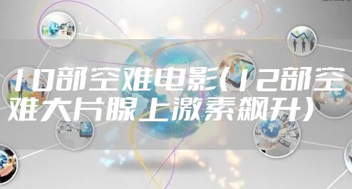 10部空难电影(12部空难大片腺上激素飙升)