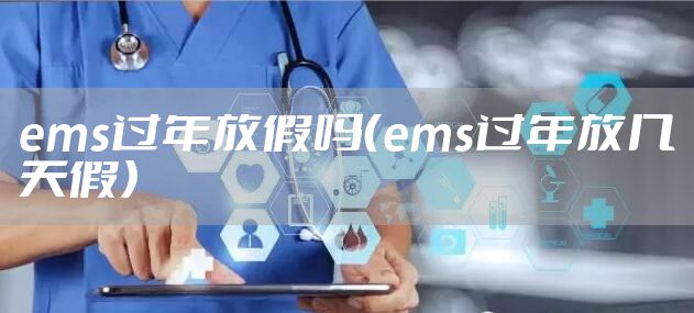 ems过年放假吗(ems过年放几天假)