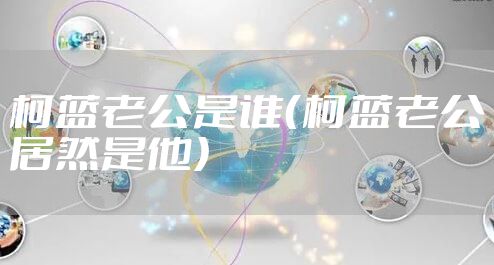 柯蓝老公是谁（柯蓝老公居然是他）