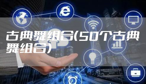 古典舞组合（50个古典舞组合）