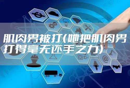 肌肉男被打（她把肌肉男打得毫无还手之力）