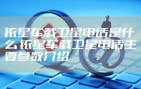 铱星车载卫星电话是什么 铱星车载卫星电话主要参数介绍