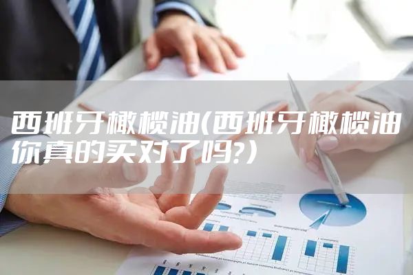 西班牙橄榄油（西班牙橄榄油你真的买对了吗？）