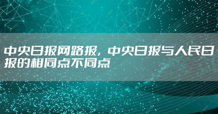 中央日报网路报，中央日报与人民日报的相同点不同点