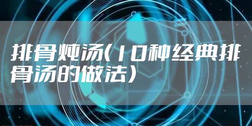 排骨炖汤（10种经典排骨汤的做法）