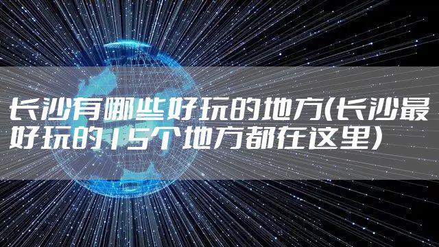 长沙有哪些好玩的地方（长沙最好玩的15个地方都在这里）