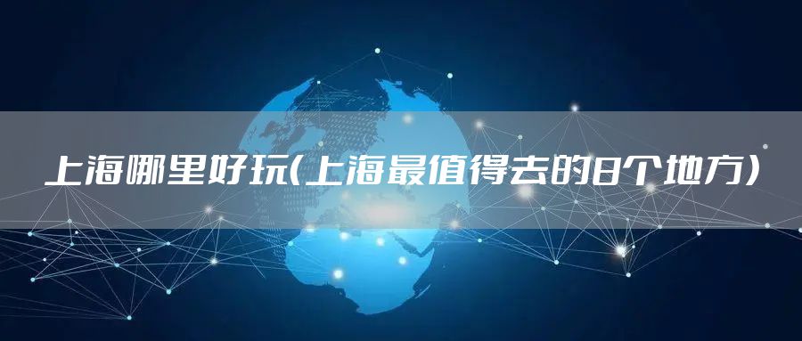 上海哪里好玩（上海最值得去的8个地方）