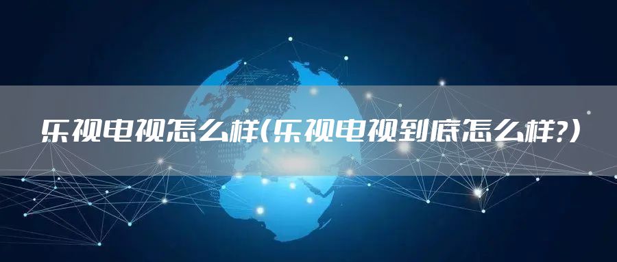 乐视电视怎么样（乐视电视到底怎么样？）