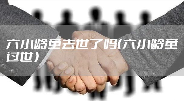 六小龄童去世了吗（六小龄童过世）