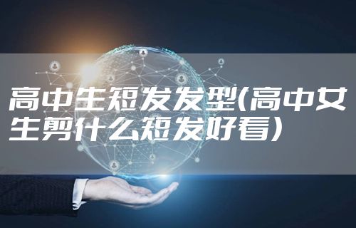 高中生短发发型（高中女生剪什么短发好看）