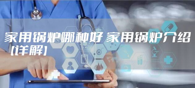 家用锅炉哪种好 家用锅炉介绍【详解】