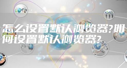 怎么设置默认浏览器？如何设置默认浏览器？