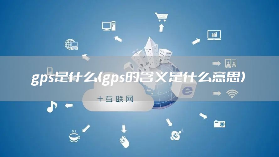gps是什么(gps的含义是什么意思)