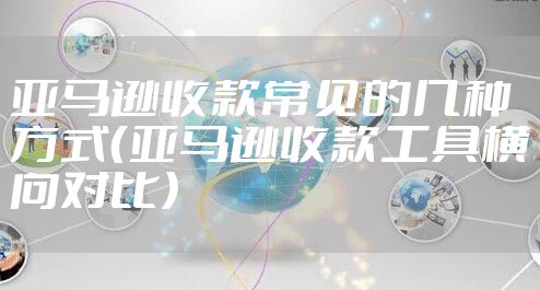 亚马逊收款常见的几种方式(亚马逊收款工具横向对比)