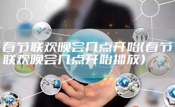 春节联欢晚会几点开始（春节联欢晚会几点开始播放）