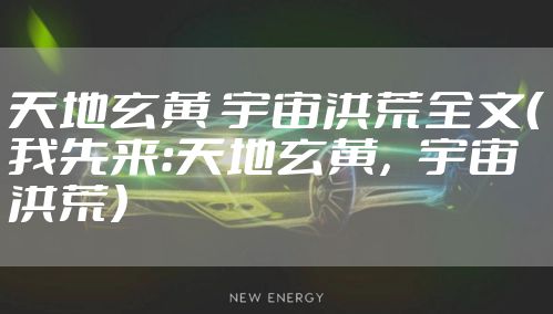 天地玄黄 宇宙洪荒全文（我先来：天地玄黄，宇宙洪荒）