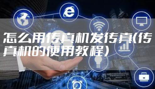 怎么用传真机发传真(传真机的使用教程)