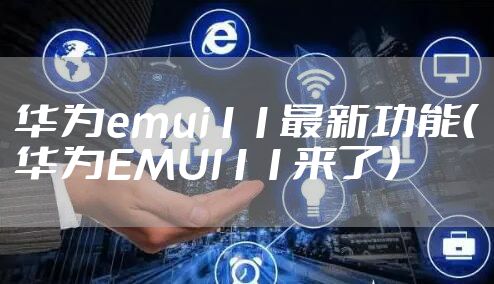 华为emui11最新功能(华为EMUI11来了)