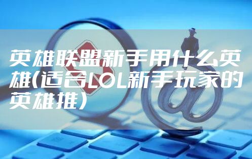 英雄联盟新手用什么英雄(适合LOL新手玩家的英雄推)