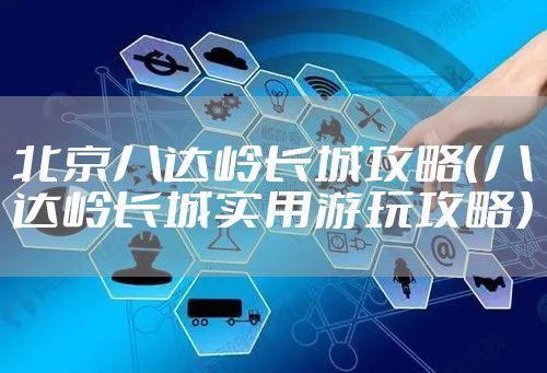 北京八达岭长城攻略(八达岭长城实用游玩攻略)