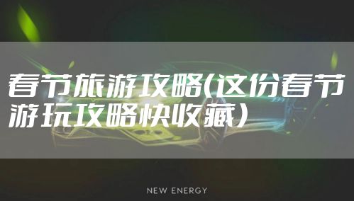 春节旅游攻略（这份春节游玩攻略快收藏）