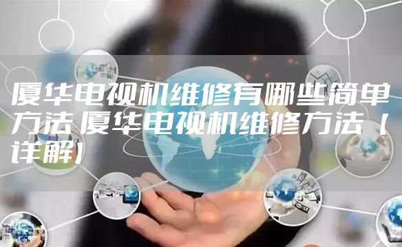 厦华电视机维修有哪些简单方法 厦华电视机维修方法【详解】