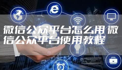微信公众平台怎么用 微信公众平台使用教程