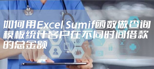 如何用Excel Sumif函数做查询模板统计客户在不同时间借款的总金额