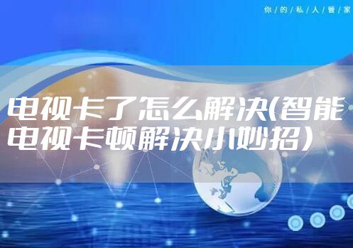 电视卡了怎么解决(智能电视卡顿解决小妙招)