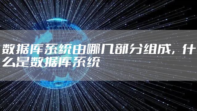 数据库系统由哪几部分组成,什么是数据库系统