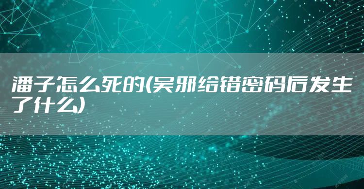 潘子怎么死的(吴邪给错密码后发生了什么)